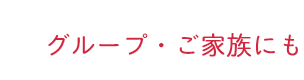 グループ・ご家族にも